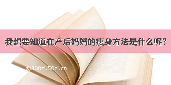 我想要知道在产后妈妈的瘦身方法是什么呢？