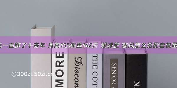 产后一直胖了十来年 身高155体重142斤 想减肥 请问怎么拾配套餐最好。