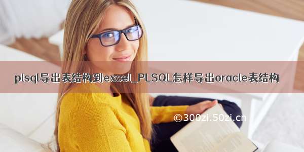 plsql导出表结构到excel_PLSQL怎样导出oracle表结构