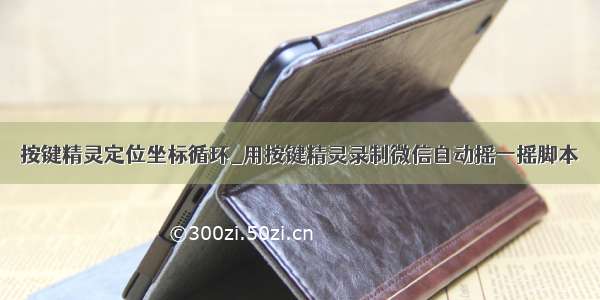 按键精灵定位坐标循环_用按键精灵录制微信自动摇一摇脚本