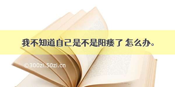 我不知道自己是不是阳痿了 怎么办。