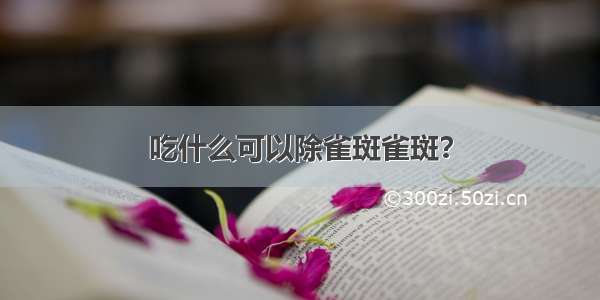 吃什么可以除雀斑雀斑？