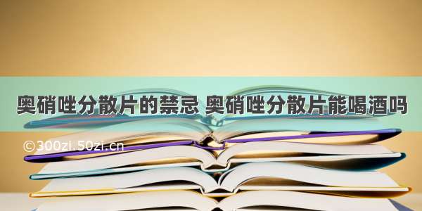 奥硝唑分散片的禁忌 奥硝唑分散片能喝酒吗