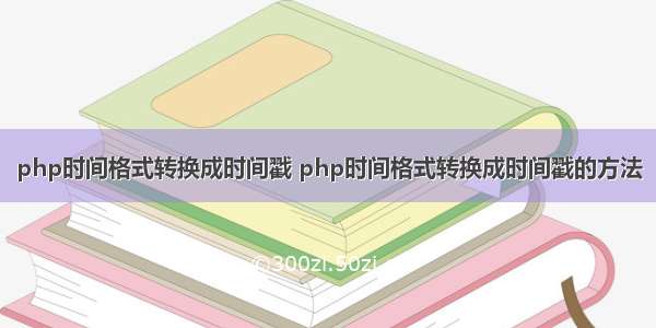 php时间格式转换成时间戳 php时间格式转换成时间戳的方法