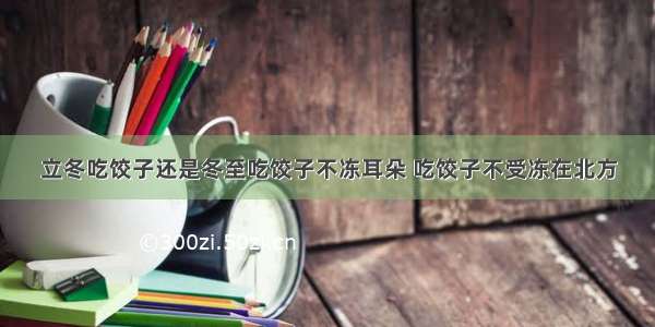 立冬吃饺子还是冬至吃饺子不冻耳朵 吃饺子不受冻在北方