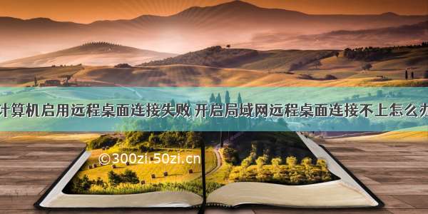 计算机启用远程桌面连接失败 开启局域网远程桌面连接不上怎么办