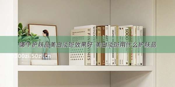 哪个护肤品美白淡斑效果好 美白淡斑用什么护肤品