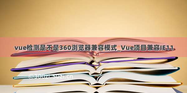 vue检测是不是360浏览器兼容模式_Vue项目兼容IE11