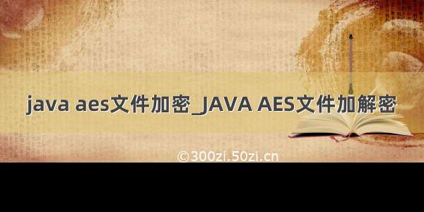 java aes文件加密_JAVA AES文件加解密