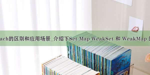 和foreach的区别和应用场景_介绍下Set Map WeakSet 和 WeakMap 的区别？