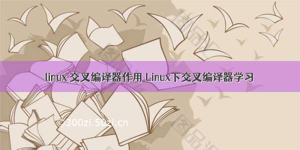 linux 交叉编译器作用 Linux下交叉编译器学习