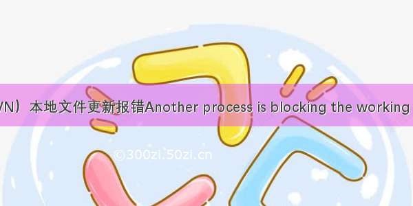 SVN 小乌龟（TortoiseSVN）本地文件更新报错Another process is blocking the working copy database 解决方法