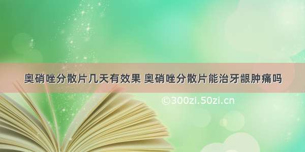 奥硝唑分散片几天有效果 奥硝唑分散片能治牙龈肿痛吗