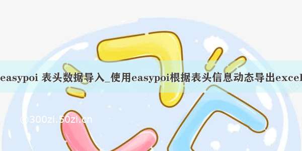 easypoi 表头数据导入_使用easypoi根据表头信息动态导出excel