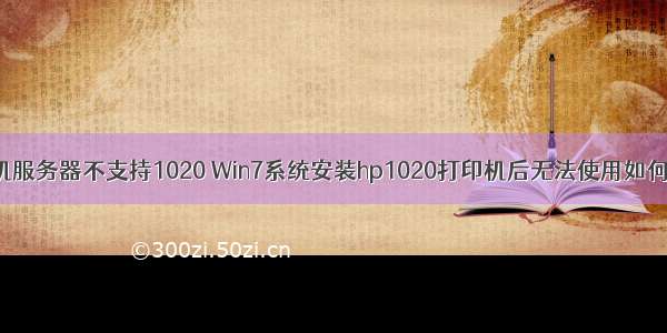 打印机服务器不支持1020 Win7系统安装hp1020打印机后无法使用如何解决