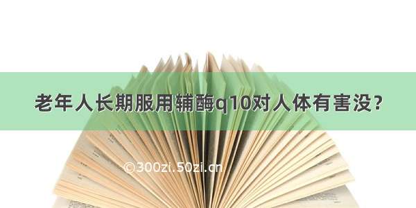 老年人长期服用辅酶q10对人体有害没？