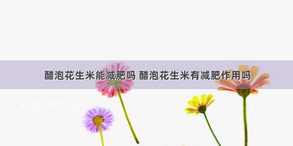 醋泡花生米能减肥吗 醋泡花生米有减肥作用吗