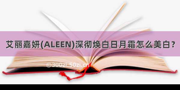 艾丽嘉妍(ALEEN)深彻焕白日月霜怎么美白？