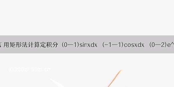 C语言 用矩形法计算定积分∫(0—1)sinxdx ∫(-1—1)cosxdx ∫(0—2)e^xdx