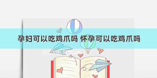 孕妇可以吃鸡爪吗 怀孕可以吃鸡爪吗