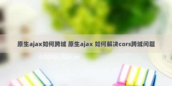 原生ajax如何跨域 原生ajax 如何解决cors跨域问题