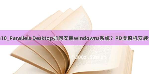 虚拟机安装教程win10_Parallels Desktop如何安装windowns系统？PD虚拟机安装win10系统详细教程