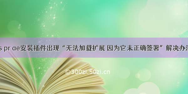 ps pr ae安装插件出现“无法加载扩展 因为它未正确签署”解决办法