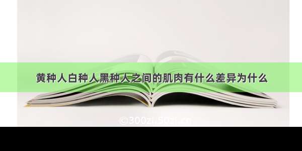 黄种人白种人黑种人之间的肌肉有什么差异为什么