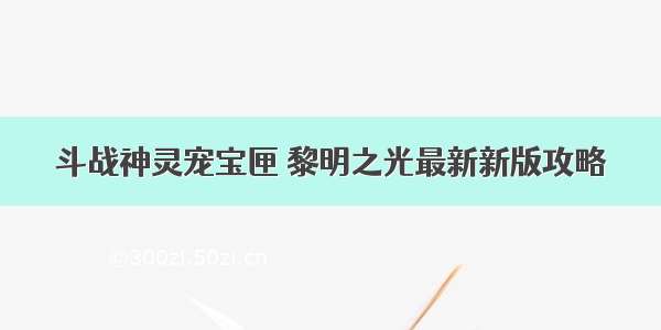 斗战神灵宠宝匣 黎明之光最新新版攻略