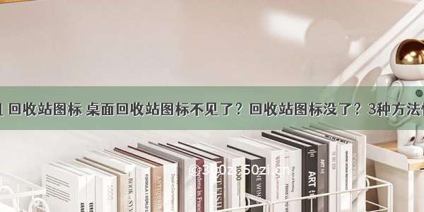 桌面计算机 回收站图标 桌面回收站图标不见了？回收站图标没了？3种方法快速解决...