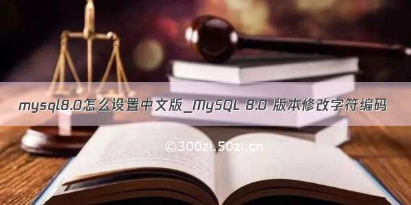 mysql8.0怎么设置中文版_MySQL 8.0 版本修改字符编码