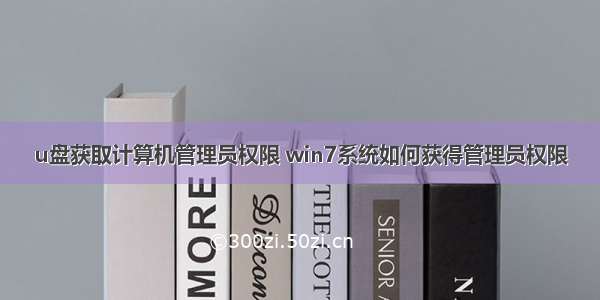 u盘获取计算机管理员权限 win7系统如何获得管理员权限