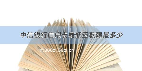 中信银行信用卡最低还款额是多少