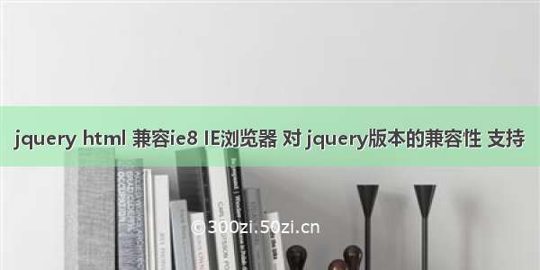 jquery html 兼容ie8 IE浏览器 对 jquery版本的兼容性 支持