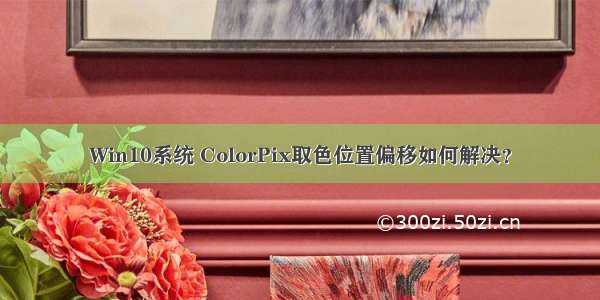 Win10系统 ColorPix取色位置偏移如何解决？