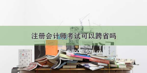 注册会计师考试可以跨省吗