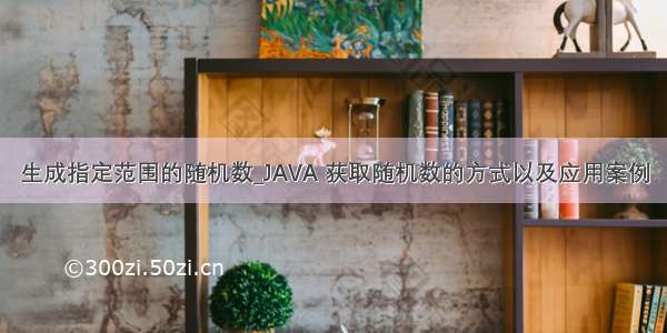 生成指定范围的随机数_JAVA 获取随机数的方式以及应用案例