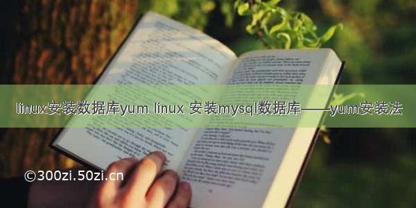 linux安装数据库yum linux 安装mysql数据库——yum安装法