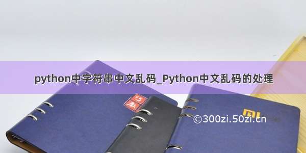python中字符串中文乱码_Python中文乱码的处理
