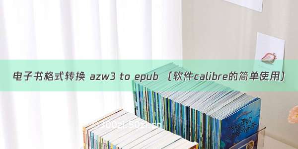 电子书格式转换 azw3 to epub （软件calibre的简单使用）