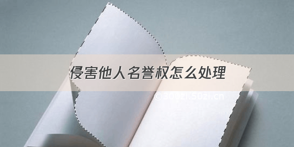 侵害他人名誉权怎么处理