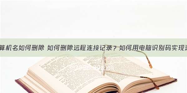 远程桌面计算机名如何删除 如何删除远程连接记录？如何用电脑识别码实现远程控制？...