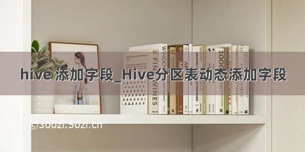 hive 添加字段_Hive分区表动态添加字段