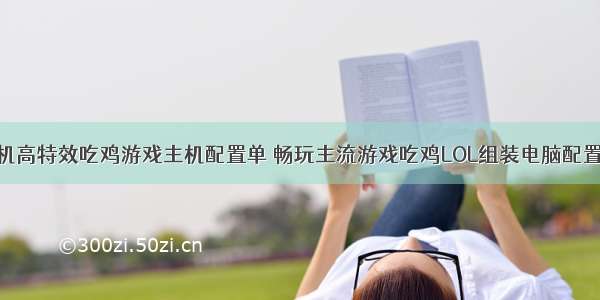 计算机高特效吃鸡游戏主机配置单 畅玩主流游戏吃鸡LOL组装电脑配置清单