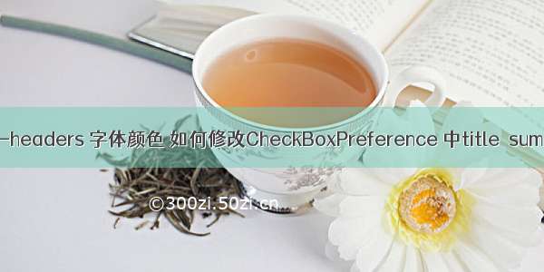 android preference-headers 字体颜色 如何修改CheckBoxPreference 中title  summary字体的颜色...