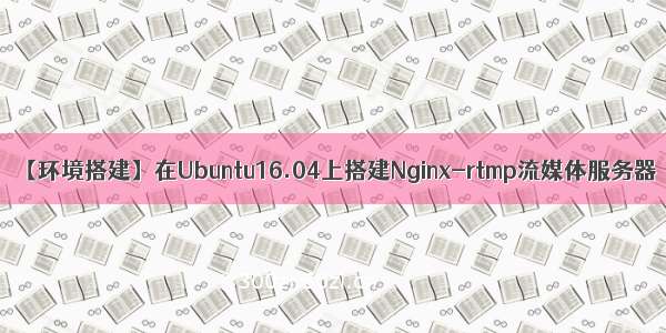 【环境搭建】在Ubuntu16.04上搭建Nginx-rtmp流媒体服务器