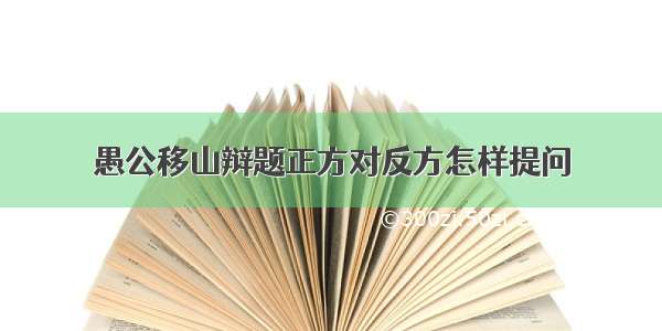 愚公移山辩题正方对反方怎样提问