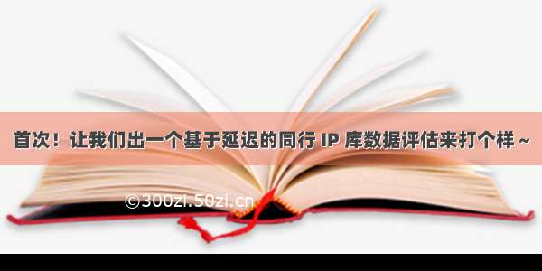 首次！让我们出一个基于延迟的同行 IP 库数据评估来打个样～