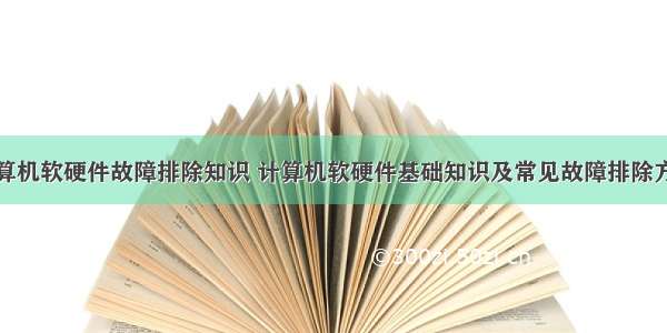 计算机软硬件故障排除知识 计算机软硬件基础知识及常见故障排除方法