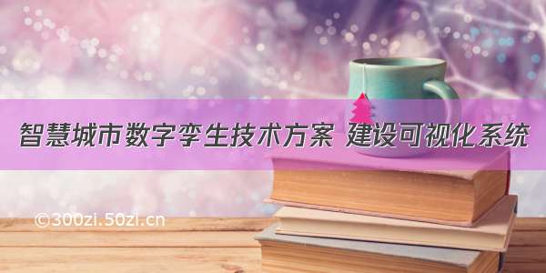 智慧城市数字孪生技术方案 建设可视化系统